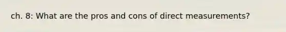 ch. 8: What are the pros and cons of direct measurements?