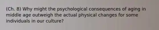 (Ch. 8) Why might the psychological consequences of aging in middle age outweigh the actual physical changes for some individuals in our culture?