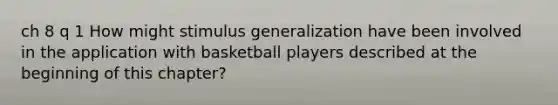 ch 8 q 1 How might stimulus generalization have been involved in the application with basketball players described at the beginning of this chapter?