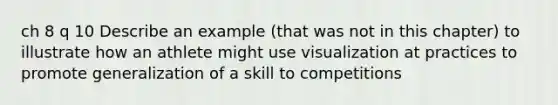 ch 8 q 10 Describe an example (that was not in this chapter) to illustrate how an athlete might use visualization at practices to promote generalization of a skill to competitions