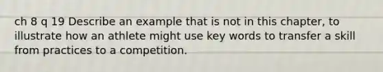 ch 8 q 19 Describe an example that is not in this chapter, to illustrate how an athlete might use key words to transfer a skill from practices to a competition.