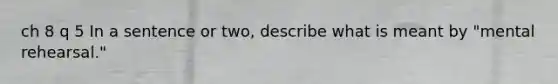 ch 8 q 5 In a sentence or two, describe what is meant by "mental rehearsal."