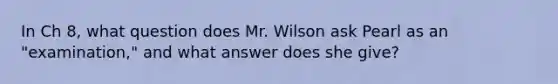 In Ch 8, what question does Mr. Wilson ask Pearl as an "examination," and what answer does she give?