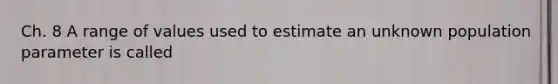 Ch. 8 A range of values used to estimate an unknown population parameter is called