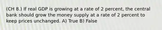 (CH 8.) If real GDP is growing at a rate of 2 percent, the central bank should grow the money supply at a rate of 2 percent to keep prices unchanged. A) True B) False