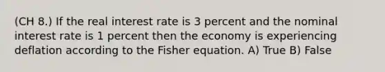 (CH 8.) If the real interest rate is 3 percent and the nominal interest rate is 1 percent then the economy is experiencing deflation according to the Fisher equation. A) True B) False