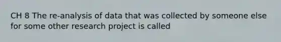 CH 8 The re-analysis of data that was collected by someone else for some other research project is called