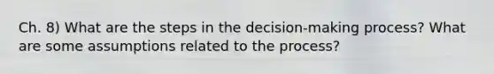 Ch. 8) What are the steps in the decision-making process? What are some assumptions related to the process?