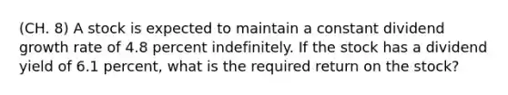 (CH. 8) A stock is expected to maintain a constant dividend growth rate of 4.8 percent indefinitely. If the stock has a dividend yield of 6.1 percent, what is the required return on the stock?