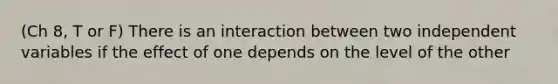 (Ch 8, T or F) There is an interaction between two independent variables if the effect of one depends on the level of the other