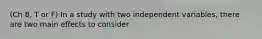 (Ch 8, T or F) In a study with two independent variables, there are two main effects to consider