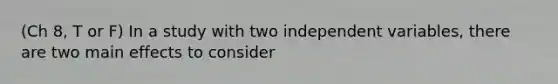 (Ch 8, T or F) In a study with two independent variables, there are two main effects to consider