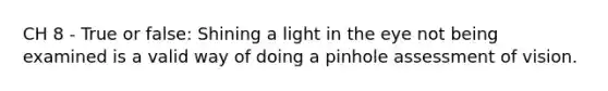 CH 8 - True or false: Shining a light in the eye not being examined is a valid way of doing a pinhole assessment of vision.