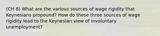 (CH 8) What are the various sources of wage rigidity that Keynesians propound? How do these three sources of wage rigidity lead to the Keynesian view of involuntary unemployment?