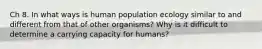 Ch 8. In what ways is human population ecology similar to and different from that of other organisms? Why is it difficult to determine a carrying capacity for humans?