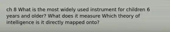 ch 8 What is the most widely used instrument for children 6 years and older? What does it measure Which theory of intelligence is it directly mapped onto?