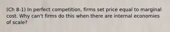 (Ch 8-1) In perfect competition, firms set price equal to marginal cost. Why can't firms do this when there are internal economies of scale?