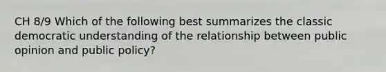 CH 8/9 Which of the following best summarizes the classic democratic understanding of the relationship between public opinion and public policy?