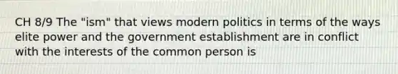 CH 8/9 The "ism" that views modern politics in terms of the ways elite power and the government establishment are in conflict with the interests of the common person is