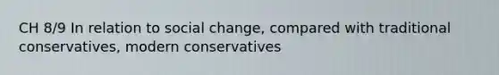 CH 8/9 In relation to social change, compared with traditional conservatives, modern conservatives