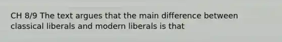 CH 8/9 The text argues that the main difference between classical liberals and modern liberals is that