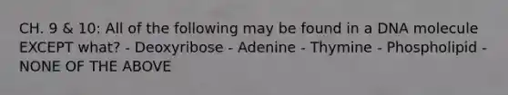 CH. 9 & 10: All of the following may be found in a DNA molecule EXCEPT what? - Deoxyribose - Adenine - Thymine - Phospholipid - NONE OF THE ABOVE