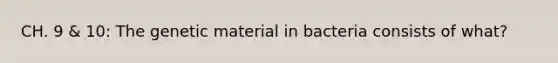 CH. 9 & 10: The genetic material in bacteria consists of what?