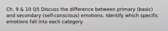 Ch. 9 & 10 Q5 Discuss the difference between primary (basic) and secondary (self-conscious) emotions. Identify which specific emotions fall into each category.