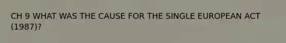 CH 9 WHAT WAS THE CAUSE FOR THE SINGLE EUROPEAN ACT (1987)?