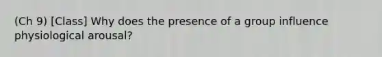 (Ch 9) [Class] Why does the presence of a group influence physiological arousal?