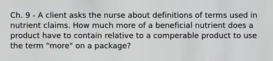 Ch. 9 - A client asks the nurse about definitions of terms used in nutrient claims. How much more of a beneficial nutrient does a product have to contain relative to a comperable product to use the term "more" on a package?