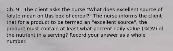 Ch. 9 - The client asks the nurse "What does excellent source of folate mean on this box of cereal?" The nurse informs the client that for a product to be termed an "excellent source", the product must contain at least what percent daily value (%DV) of the nutrient in a serving? Record your answer as a whole number.