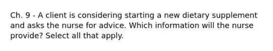 Ch. 9 - A client is considering starting a new dietary supplement and asks the nurse for advice. Which information will the nurse provide? Select all that apply.