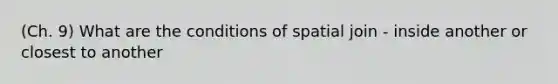 (Ch. 9) What are the conditions of spatial join - inside another or closest to another