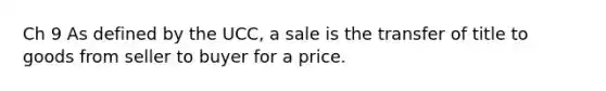 Ch 9 As defined by the UCC, a sale is the transfer of title to goods from seller to buyer for a price.