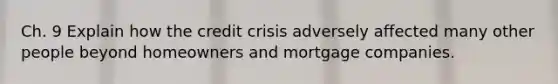 Ch. 9 Explain how the credit crisis adversely affected many other people beyond homeowners and mortgage companies.