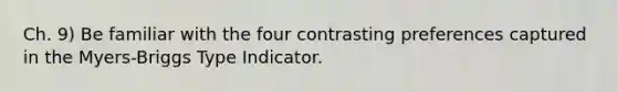 Ch. 9) Be familiar with the four contrasting preferences captured in the Myers-Briggs Type Indicator.