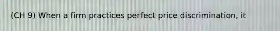 (CH 9) When a firm practices perfect price​ discrimination, it