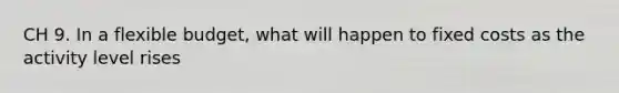 CH 9. In a flexible budget, what will happen to fixed costs as the activity level rises