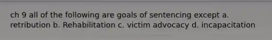 ch 9 all of the following are goals of sentencing except a. retribution b. Rehabilitation c. victim advocacy d. incapacitation