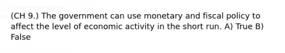 (CH 9.) The government can use monetary and fiscal policy to affect the level of economic activity in the short run. A) True B) False