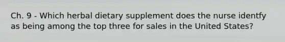 Ch. 9 - Which herbal dietary supplement does the nurse identfy as being among the top three for sales in the United States?