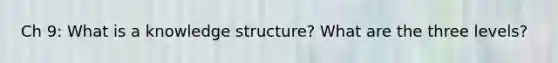 Ch 9: What is a knowledge structure? What are the three levels?