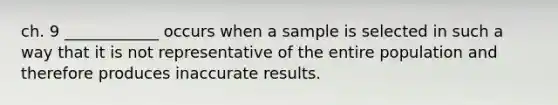 ch. 9 ____________ occurs when a sample is selected in such a way that it is not representative of the entire population and therefore produces inaccurate results.