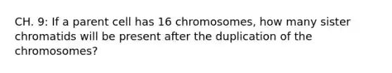 CH. 9: If a parent cell has 16 chromosomes, how many sister chromatids will be present after the duplication of the chromosomes?