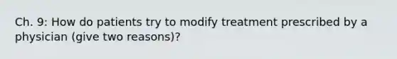 Ch. 9: How do patients try to modify treatment prescribed by a physician (give two reasons)?