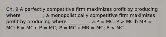 Ch. 9 A perfectly competitive firm maximizes profit by producing where _________; a monopolistically competitive firm maximizes profit by producing where _________. a.P = MC; P > MC b.MR = MC; P = MC c.P = MC; P = MC d.MR = MC; P < MC