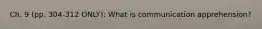 Ch. 9 (pp. 304-312 ONLY): What is communication apprehension?