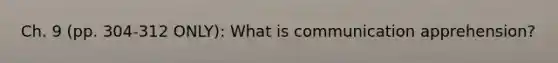 Ch. 9 (pp. 304-312 ONLY): What is communication apprehension?