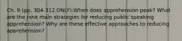 Ch. 9 (pp. 304-312 ONLY):When does apprehension peak? What are the nine main strategies for reducing public speaking apprehension? Why are these effective approaches to reducing apprehension?